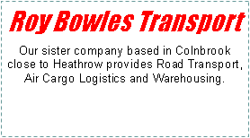 Text Box: Roy Bowles TransportOur sister company based in Colnbrook close to Heathrow provides Road Transport, Air Cargo Logistics and Warehousing.